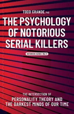 The Psychology of Notorious Serial Killers: The Intersection of Personality Theory and the Darkest Minds of Our Time - Todd Grande - cover