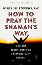 How to Pray the Shaman's Way: Ancient Techniques for Extraordinary Results