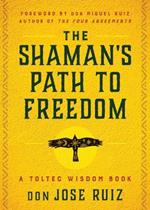 The Shaman's Path to Freedom: A Toltec Wisdom Book