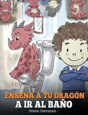 Enseña a Tu Dragón a Ir al Baño: Cómo Enseñar a Ir al Baño a Tu Dragón Que Tiene Miedo a Hacer Popó. Una Linda Historia Para Niños Para Hacer que el Entrenamiento para ir al Baño sea Divertido y Fácil. - Steve Herman - cover
