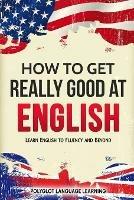 How to Get Really Good at English: Learn English to Fluency and Beyond