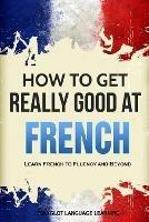 How to Get Really Good at French: Learn French to Fluency and Beyond - Language Learning Polyglot - cover