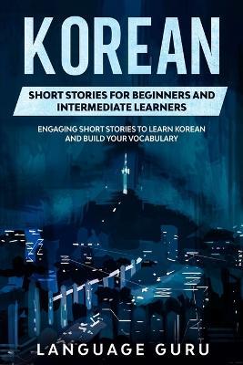 Korean Short Stories for Beginners and Intermediate Learners: Engaging Short Stories to Learn Korean and Build Your Vocabulary - Language Guru - cover