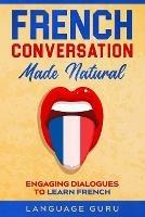 French Conversation Made Natural: Engaging Dialogues to Learn French - Language Guru - cover