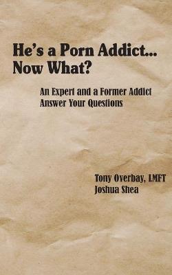 He's a Porn Addict...Now What?: An Expert and a Former Addict Answer Your Questions - Tony Overbay,Joshua Shea - cover