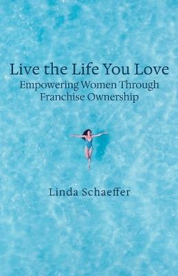 Live the Life You Love: Empowering Women Through Franchise Ownership - Linda Schaeffer - cover