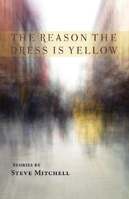 The Reason the Dress Is Yellow: Stories - Steve Mitchell - cover