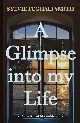 A Glimpse into my Life: A Collection of Micro-Memoirs - Sylvie Feghali Smith - cover