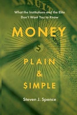 Money Plain and Simple: What the Institutions and the Elite Don't Want You to Know - Steven J Spence - cover