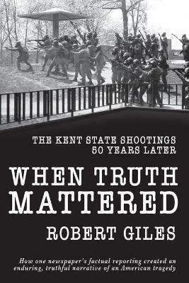 When Truth Mattered: The Kent State Shootings 50 Years Later - Robert Giles - cover