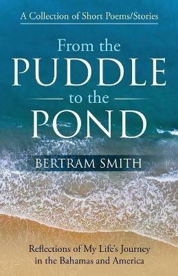 From the Puddle to the Pond: A Collection of Short Poems and Stories Reflections of My Life's Journey in the Bahamas and America - Bertram Smith - cover