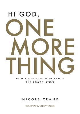 Hi God, One More Thing: Journal and Study Guide: How to Talk to God About the Tough Stuff - Nicole Crank - cover
