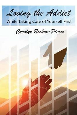 Loving the Addict: While Taking Care of Yourself First - Carolyn Booker-Pierce - cover