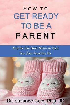 How to Get Ready to Be a Parent-And Be The Best Mom Or Dad You Can Possibly Be - Suzanne Gelb Jd - cover