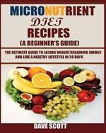 Micronutrient Diet Recipes (A Beginner's Guide): The ultimate guide to losing weight, regaining energy and live a healthy lifestyle in 28 days.