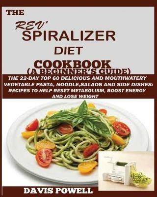 The Rev' Spiralizer Diet Cookbook (A Beginner's Guide): The 22-day Top 60 Delicious and Mouth Watery Vegetable Pasta, Noodle, Salads and Side Dishes: Recipes to Help Reset Metabolism, Boost Energy and Lose Weight - Davis Powell - cover