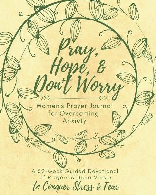 Pray, Hope, & Don't Worry Women's Prayer Journal For Overcoming Anxiety: A 52-week Guided Devotional of Prayers & Bible Verses to Conquer Stress & Fear - Sara A Smith - cover