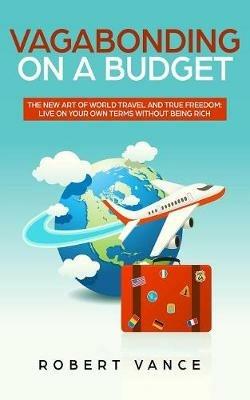 Vagabonding on a Budget: The New Art of World Travel and True Freedom: Live on Your Own Terms Without Being Rich - Robert Vance - cover