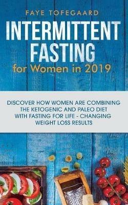 Intermittent Fasting for Women in 2019: Discover How Women are Combining the Ketogenic and Paleo Diet with Fasting for Life-Changing Weight Loss Results - Faye Tofegaard - cover