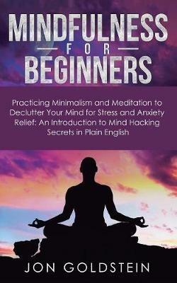 Mindfulness for Beginners: Practicing Minimalism and Meditation to Declutter Your Mind for Stress and Anxiety Relief: An Introduction to Mind Hacking Secrets in Plain English - Jon Goldstein - cover