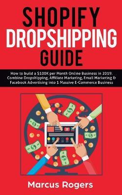 Shopify Dropshipping Guide: How to build a $100K per Month Online Business in 2019. Combine Dropshipping, Affiliate Marketing, Email Marketing & Facebook Advertising into 1 Massive E-Commerce Business - Marcus Rogers - cover