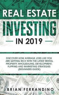 Real Estate Investing in 2019: Discover How Average Joes Like You are Getting Rich with the Latest Rental Property, Wholesaling, Development, Flipping and Marketing Strategies (Beginners Guide) - Brian Ferrandino - cover