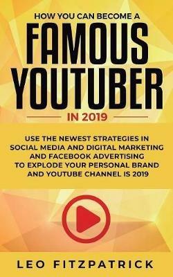 How YOU can become a Famous YouTuber in 2019: Use the Newest Strategies in Social Media and Digital Marketing and Facebook Advertising to Explode your Personal Brand and YouTube Channel is 2019 - Leo Fitzpatrick - cover
