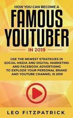 How YOU can become a Famous YouTuber in 2019: Use the Newest Strategies in Social Media and Digital Marketing and Facebook Advertising to Explode your Personal Brand and YouTube Channel is 2019