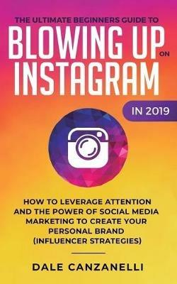The Ultimate Beginners Guide to Blowing Up on Instagram in 2019: How to Leverage Attention and the Power of Social Media Marketing to Create Your Personal Brand (Influencer Strategies) - Dale Canzanelli - cover