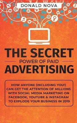 The Secret Power of Paid Advertising: How Anyone (Including You!) Can Get the Attention of Millions with Social Media Marketing on Facebook, YouTube & Instagram to Explode Your Business in 2019 - Donald Nova - cover