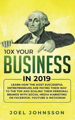 10X Your Business in 2019: Learn How the Most Successful Entrepreneurs are Paying their Way to the Top and Scaling their Personal Brands with Social Media Marketing on Facebook, YouTube & Instagram - Joel Johnsson - cover