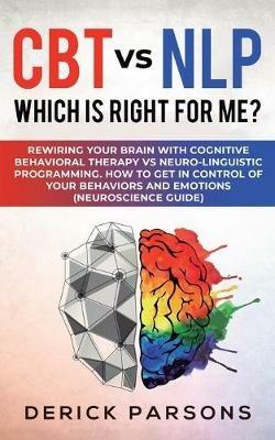 CBT vs NLP: Which is right for me?: Rewiring Your Brain with Cognitive Behavioral Therapy vs Neuro-linguistic Programming. How to Get in Control of Your Behaviors and Emotions (Neuroscience Guide) - Derick Parsons - cover