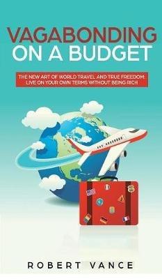 Vagabonding on a Budget: The New Art of World Travel and True Freedom: Live on Your Own Terms Without Being Rich - Robert Vance - cover