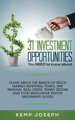 31 Investment Opportunities You NEED to know about: Learn about the basics of stock market investing, forex, day trading, Real Estate, penny stocks and even marijuana stocks (Beginners Guide) - Kemp Joseph - cover