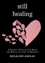 Still Healing: A Doctor's Notes on the Magic and Misery of a Life in Medicine