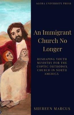 An Immigrant Church No Longer: Reshaping Youth Ministry for Coptic Churches in North America - Shereen Marcus - cover