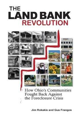 The Land Bank Revolution: How Ohio's Communities Fought Back Against the Foreclosure Crisis - Jim Rokakis,Gus Frangos - cover
