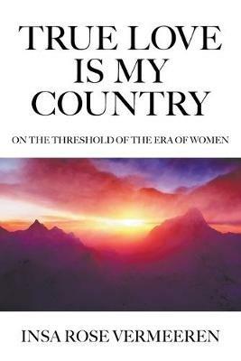 True Love Is My Country: On the Threshold of the Era of Women - Insa Rose Vermeeren - cover