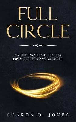 Full Circle: My Supernatural Healing from Stress to Wholeness - Sharon D Jones - cover