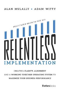Relentless Implementation: Creating Clarity, Alignment and a Working Together Operating System to Maximize Your Business Performance - Adam Witty,Alan Mulally - cover