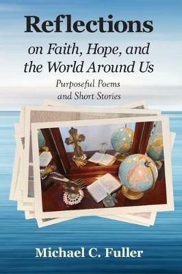Reflections on Faith, Hope, and the World Around Us: Purposeful Poems and Short Stories - Michael C Fuller - cover