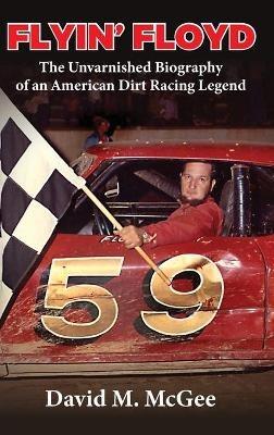 Flyin' Floyd - The Unvarnished Biography of an American Dirt Racing Legend - David M McGee - cover