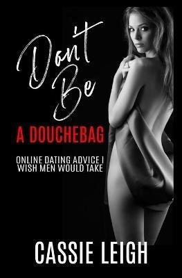 Don't Be a Douchebag: Online Dating Advice I Wish Men Would Take - Cassie Leigh - cover
