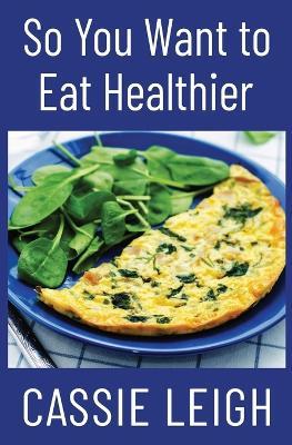 So You Want To Eat Healthier - Cassie Leigh - cover