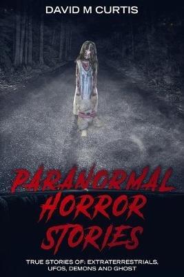 Paranormal Horror Stories: True Stories of: Extraterrestrials, UFOs, Demons and Ghost - David M Curtis - cover