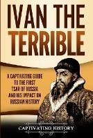 Ivan the Terrible: A Captivating Guide to the First Tsar of Russia and His Impact on Russian History - Captivating History - cover
