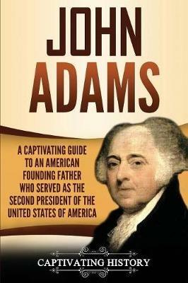 John Adams: A Captivating Guide to an American Founding Father Who Served as the Second President of the United States of America - Captivating History - cover