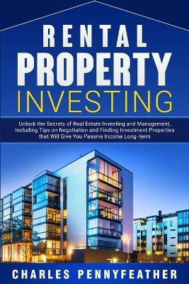 Rental Property Investing: Unlock the Secrets of Real Estate Investing and Management, Including Tips on Negotiation and Finding Investment Properties that Will Give You Passive Long-term Income - Charles Pennyfeather - cover