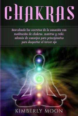 Chakras: Desvelando los secretos de la sanacion con meditacion de chakras, mantras y reiki, ademas de consejos para principiantes para despertar el tercer ojo - Kimberly Moon - cover