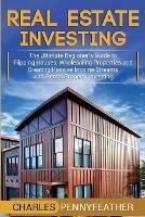 Real Estate Investing: The Ultimate Beginner's Guide to Flipping Houses, Wholesaling Properties and Creating Passive Income Streams with Rental Property Investing - Charles Pennyfeather - cover